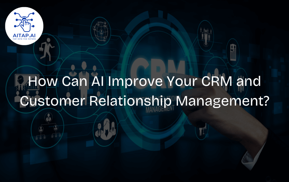 How Can AI Improve Your CRM and Customer Relationship Management?